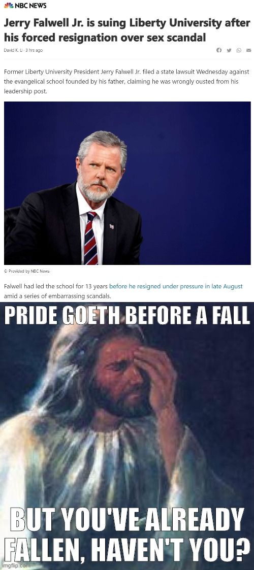 [according to this proverb, how many times can you fall? asking for a friend] | PRIDE GOETH BEFORE A FALL; BUT YOU'VE ALREADY FALLEN, HAVEN'T YOU? | image tagged in jesus facepalm,jerry falwell jr suing,bible verse,christian,bible,the bible | made w/ Imgflip meme maker
