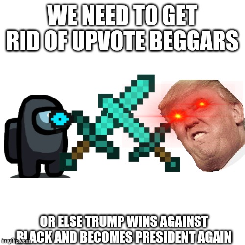 GO BLACK GOOOOO | WE NEED TO GET RID OF UPVOTE BEGGARS; OR ELSE TRUMP WINS AGAINST BLACK AND BECOMES PRESIDENT AGAIN | image tagged in sorry only one tag guys | made w/ Imgflip meme maker