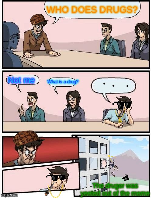 Boardroom Meeting Suggestion | WHO DOES DRUGS? Not me; What is a drug? The druger was yeeted out of the meme | image tagged in memes,boardroom meeting suggestion | made w/ Imgflip meme maker