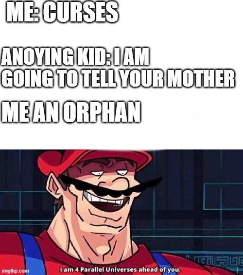 Ha Ha Laugh | ME: CURSES; ANOYING KID: I AM GOING TO TELL YOUR MOTHER; ME AN ORPHAN | image tagged in i am 4 parallel universes ahead of you | made w/ Imgflip meme maker