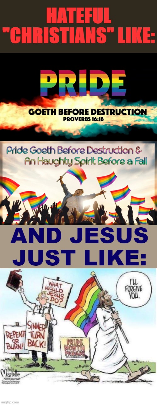 {I don't think anyone who can misread that proverb so blatantly is anywhere near a true Christian. Change my mind.} | HATEFUL "CHRISTIANS" LIKE:; AND JESUS JUST LIKE: | image tagged in jesus pride parade,homophobia,homophobe,homophobic,christianity,christian | made w/ Imgflip meme maker