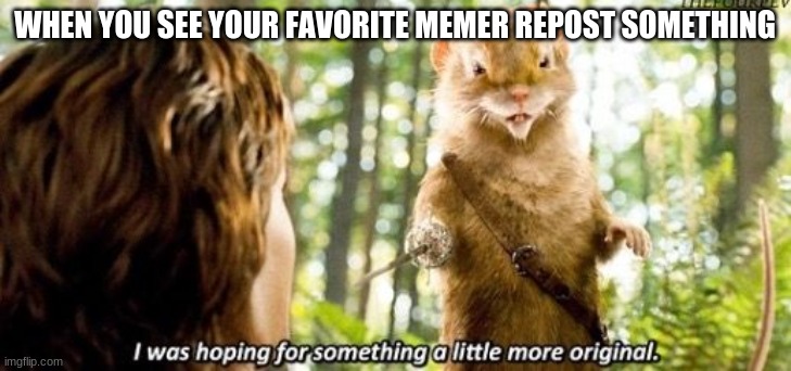 This hasn't happened to me | WHEN YOU SEE YOUR FAVORITE MEMER REPOST SOMETHING | image tagged in i was hoping for something a little more original | made w/ Imgflip meme maker
