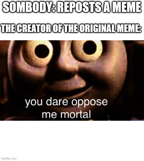 You dare oppose me mortal | SOMBODY: REPOSTS A MEME; THE CREATOR OF THE ORIGINAL MEME: | image tagged in you dare oppose me mortal | made w/ Imgflip meme maker