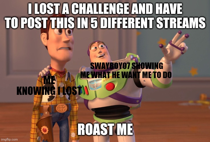 X, X Everywhere | I LOST A CHALLENGE AND HAVE TO POST THIS IN 5 DIFFERENT STREAMS; SWAYBOY07 SHOWING ME WHAT HE WANT ME TO DO; ME KNOWING I LOST; ROAST ME | image tagged in memes,x x everywhere,dang just do it,gotanypain | made w/ Imgflip meme maker