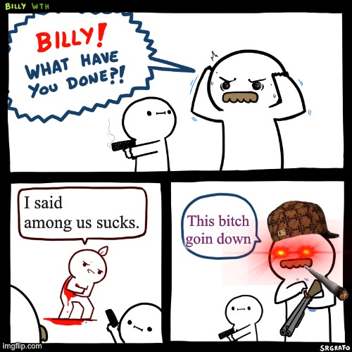 Billy, What Have You Done | I said among us sucks. This bitch goin down | image tagged in billy what have you done | made w/ Imgflip meme maker