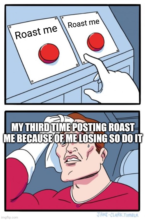 Two Buttons | Roast me; Roast me; MY THIRD TIME POSTING ROAST ME BECAUSE OF ME LOSING SO DO IT | image tagged in memes,two buttons | made w/ Imgflip meme maker