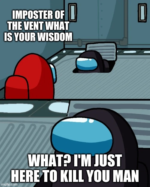 Among us | IMPOSTER OF THE VENT WHAT IS YOUR WISDOM; WHAT? I'M JUST HERE TO KILL YOU MAN | image tagged in impostor of the vent | made w/ Imgflip meme maker