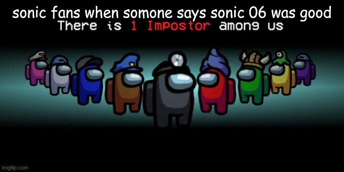Impostor Among Us. | sonic fans when somone says sonic 06 was good | image tagged in impostor among us | made w/ Imgflip meme maker