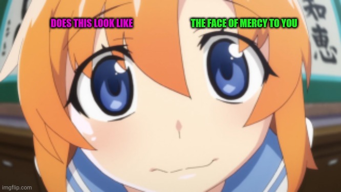 Higurashi/When they Cry Rena | THE FACE OF MERCY TO YOU; DOES THIS LOOK LIKE | image tagged in higurashi/when they cry rena | made w/ Imgflip meme maker