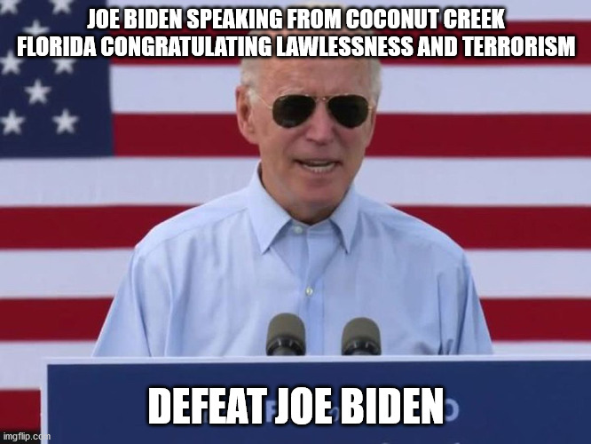 Joe Biden supports crime | JOE BIDEN SPEAKING FROM COCONUT CREEK FLORIDA CONGRATULATING LAWLESSNESS AND TERRORISM; DEFEAT JOE BIDEN | image tagged in joe biden,crazy man,election 2020,donald trump | made w/ Imgflip meme maker