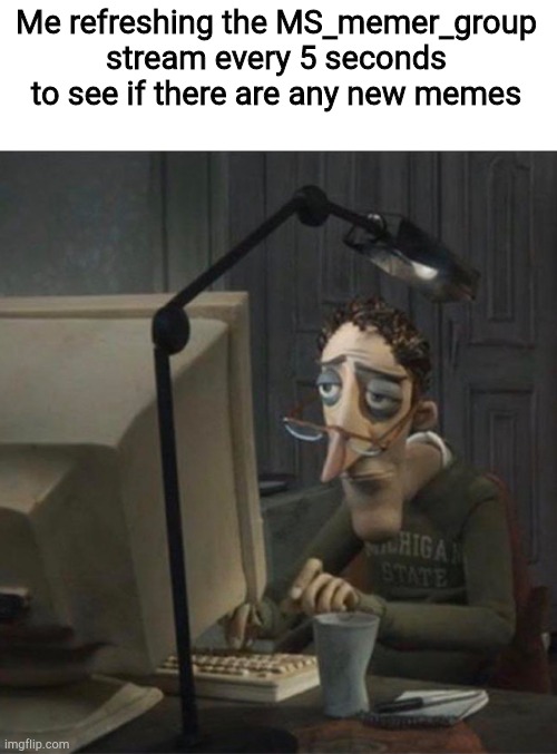 H | Me refreshing the MS_memer_group stream every 5 seconds to see if there are any new memes | image tagged in tired dad at computer,memes | made w/ Imgflip meme maker