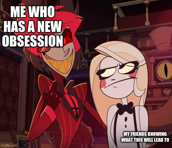 yup | ME WHO HAS A NEW OBSESSION; MY FRIENDS KNOWING WHAT THIS WILL LEAD TO | image tagged in alastor having his hand over charlie's shoulder hazbin hotel | made w/ Imgflip meme maker