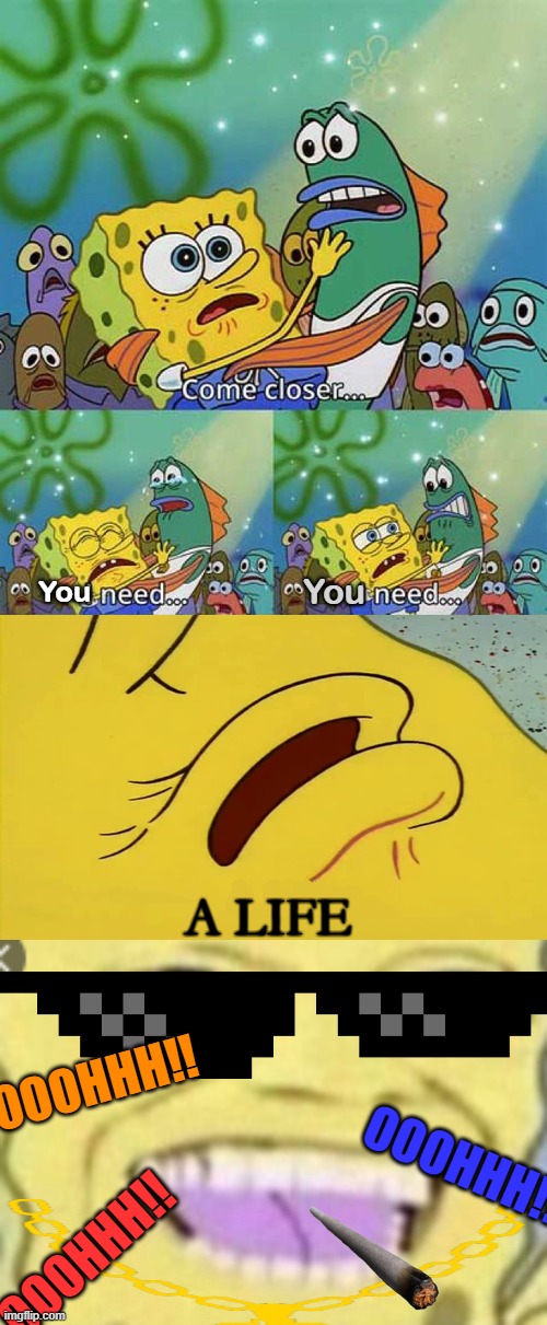Roasted!!! | You; You; A LIFE; OOOHHH!! OOOHHH!! OOOHHH!! | image tagged in spongebob come closer template,roasted,fyp | made w/ Imgflip meme maker