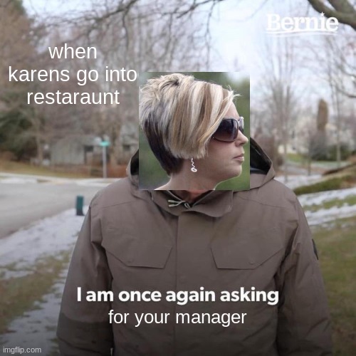 Bernie I Am Once Again Asking For Your Support Meme | when karens go into restaraunt; for your manager | image tagged in memes,bernie i am once again asking for your support | made w/ Imgflip meme maker