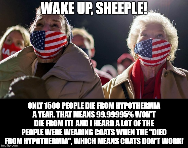 Trumpothermia | WAKE UP, SHEEPLE! ONLY 1500 PEOPLE DIE FROM HYPOTHERMIA A YEAR. THAT MEANS 99.99995% WON'T DIE FROM IT!  AND I HEARD A LOT OF THE PEOPLE WERE WEARING COATS WHEN THE "DIED FROM HYPOTHERMIA", WHICH MEANS COATS DON'T WORK! | image tagged in trump derangement syndrome,stupid people,stupid conservatives | made w/ Imgflip meme maker