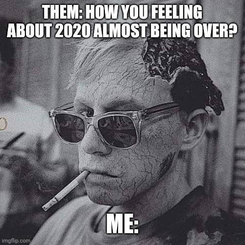 2020 | THEM: HOW YOU FEELING ABOUT 2020 ALMOST BEING OVER? ME: | image tagged in 2020 sucks | made w/ Imgflip meme maker