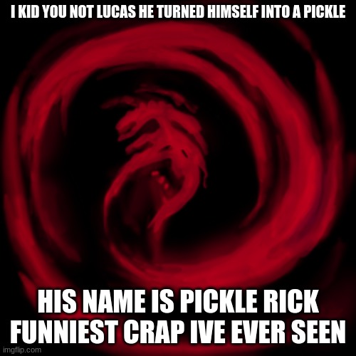 i kid you not | I KID YOU NOT LUCAS HE TURNED HIMSELF INTO A PICKLE; HIS NAME IS PICKLE RICK FUNNIEST CRAP IVE EVER SEEN | image tagged in giygas earthbound | made w/ Imgflip meme maker