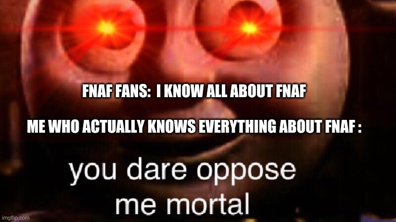 When i find a fnaf fan | FNAF FANS:  I KNOW ALL ABOUT FNAF


 

ME WHO ACTUALLY KNOWS EVERYTHING ABOUT FNAF : | image tagged in fnaf | made w/ Imgflip meme maker