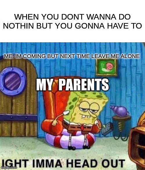 when you dont wanna get up | WHEN YOU DONT WANNA DO NOTHIN BUT YOU GONNA HAVE TO; ME: IM COMING BUT NEXT TIME LEAVE ME ALONE; MY  PARENTS | image tagged in memes,spongebob ight imma head out | made w/ Imgflip meme maker