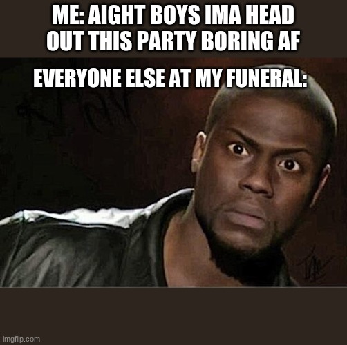 Kevin Hart Meme | ME: AIGHT BOYS IMA HEAD OUT THIS PARTY BORING AF; EVERYONE ELSE AT MY FUNERAL: | image tagged in memes,kevin hart | made w/ Imgflip meme maker