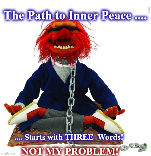 inner peace | The Path to Inner Peace .... .... Starts with THREE  Words! NOT MY PROBLEM! | image tagged in inner peace | made w/ Imgflip meme maker
