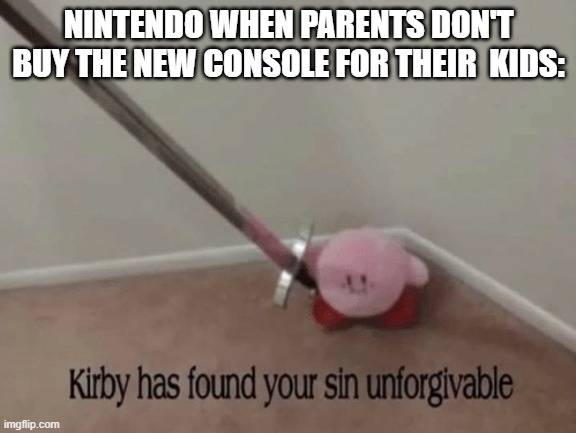 It's all about the money! | NINTENDO WHEN PARENTS DON'T BUY THE NEW CONSOLE FOR THEIR  KIDS: | image tagged in kirby has found your sin unforgivable,memes,funny,true | made w/ Imgflip meme maker