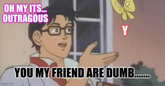 Bruh | OH MY ITS... OUTRAGOUS; Y; YOU MY FRIEND ARE DUMB....... | image tagged in is this a pigeon | made w/ Imgflip meme maker