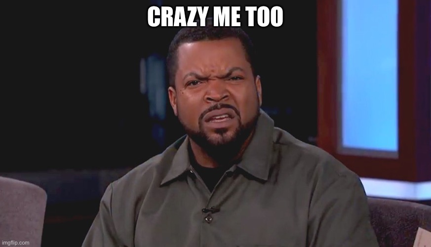 Really? Ice Cube | CRAZY ME TOO | image tagged in really ice cube | made w/ Imgflip meme maker