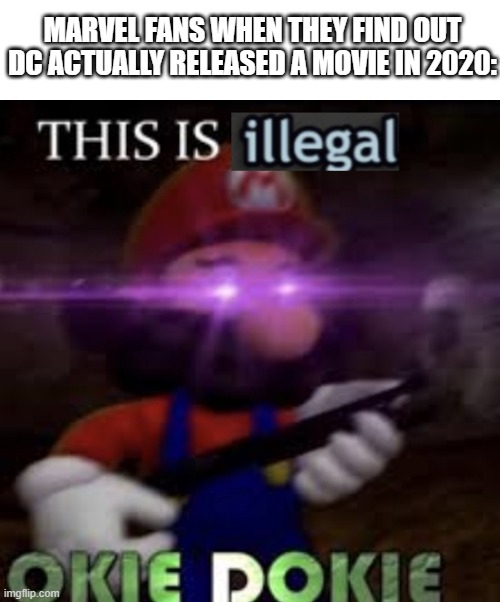 Totally me too. | MARVEL FANS WHEN THEY FIND OUT DC ACTUALLY RELEASED A MOVIE IN 2020: | image tagged in this is illegal okie dokie,marvel,dc,smg4 | made w/ Imgflip meme maker