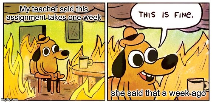 School Projects Are The Worst | My teacher said this assignment takes one week; she said that a week ago | image tagged in memes,this is fine | made w/ Imgflip meme maker