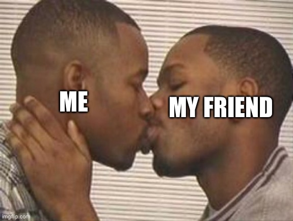 2 gay black mens kissing | ME MY FRIEND | image tagged in 2 gay black mens kissing | made w/ Imgflip meme maker