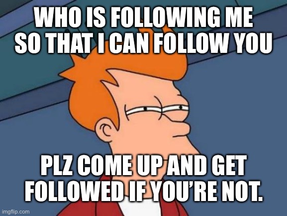 Futurama Fry | WHO IS FOLLOWING ME SO THAT I CAN FOLLOW YOU; PLZ COME UP AND GET FOLLOWED IF YOU’RE NOT. | image tagged in memes,futurama fry | made w/ Imgflip meme maker