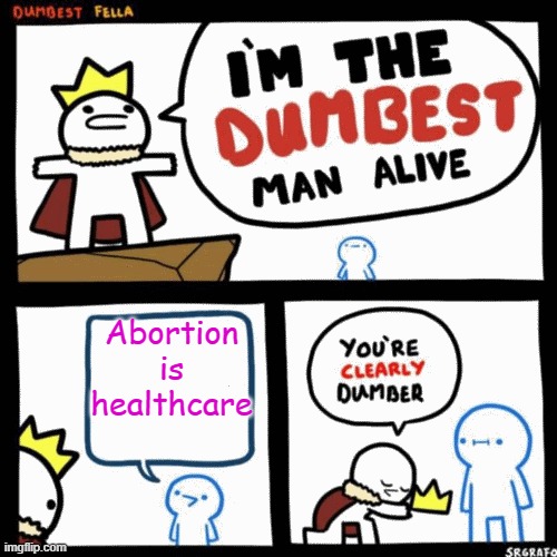 All Hail The New King of Stupid | Abortion is healthcare | image tagged in i'm the dumbest man alive,abortion,king,stupid | made w/ Imgflip meme maker