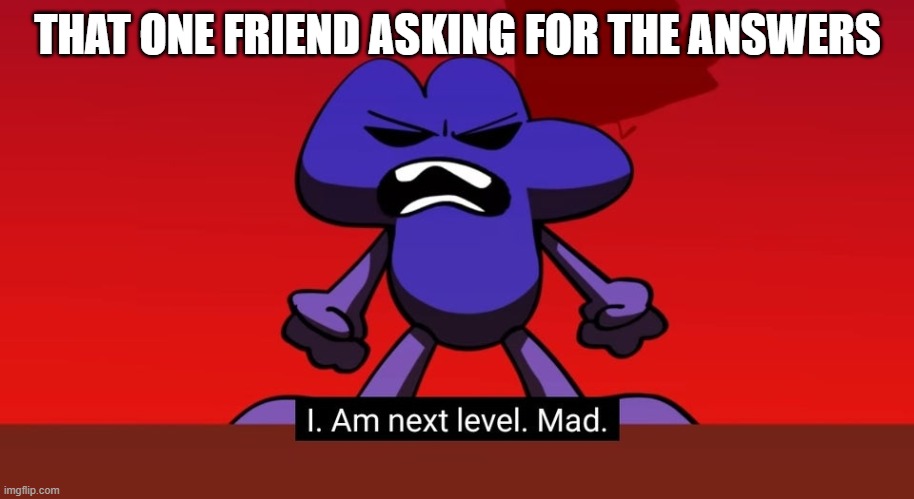 BFB I am next level mad | THAT ONE FRIEND ASKING FOR THE ANSWERS | image tagged in bfb i am next level mad | made w/ Imgflip meme maker