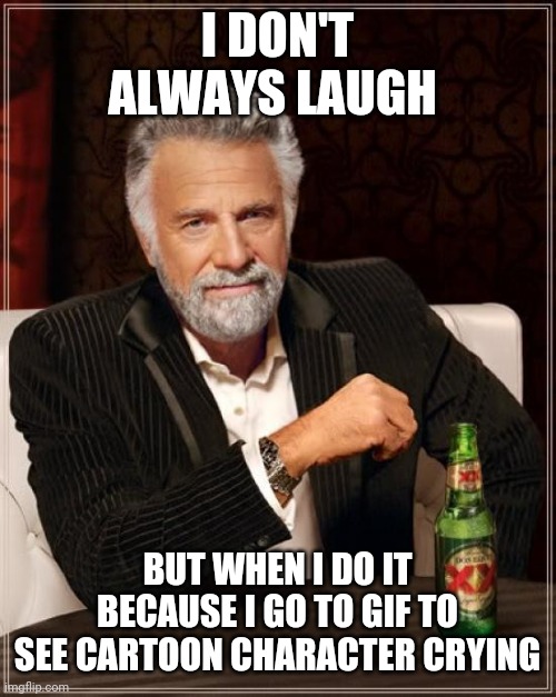 The Most Interesting Man In The World Meme | I DON'T ALWAYS LAUGH BUT WHEN I DO IT BECAUSE I GO TO GIF TO SEE CARTOON CHARACTER CRYING | image tagged in memes,the most interesting man in the world | made w/ Imgflip meme maker