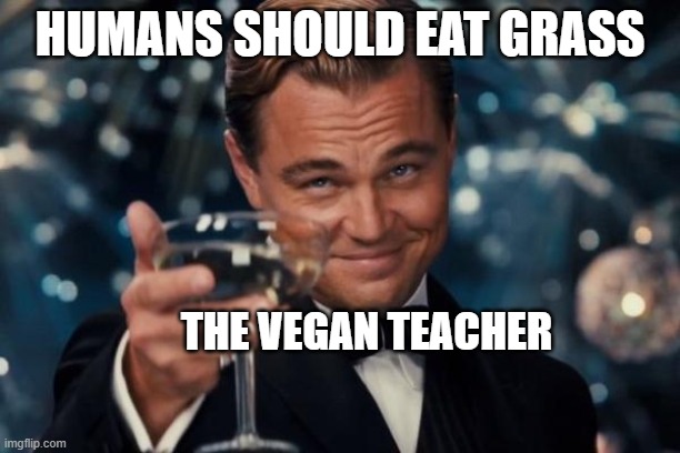 Leonardo Dicaprio Cheers | HUMANS SHOULD EAT GRASS; THE VEGAN TEACHER | image tagged in memes,leonardo dicaprio cheers | made w/ Imgflip meme maker