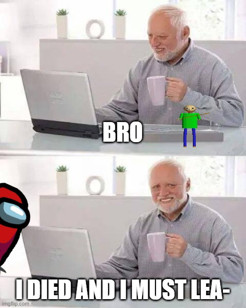 Hide the Pain Harold | BRO; I DIED AND I MUST LEA- | image tagged in memes,hide the pain harold | made w/ Imgflip meme maker
