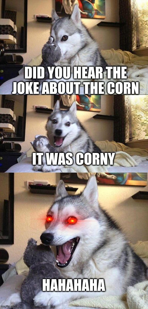 Bad Pun Dog | DID YOU HEAR THE JOKE ABOUT THE CORN; IT WAS CORNY; HAHAHAHA | image tagged in memes,bad pun dog | made w/ Imgflip meme maker