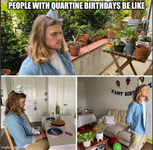 haeahaea | PEOPLE WITH QUARTINE BIRTHDAYS BE LIKE | made w/ Imgflip meme maker