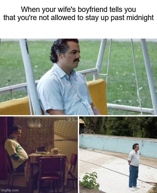 Sad Pablo Escobar Meme | When your wife's boyfriend tells you that you're not allowed to stay up past midnight | image tagged in memes,sad pablo escobar | made w/ Imgflip meme maker