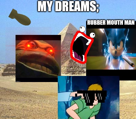 pyramids | MY DREAMS;; RUBBER MOUTH MAN | image tagged in pyramids | made w/ Imgflip meme maker