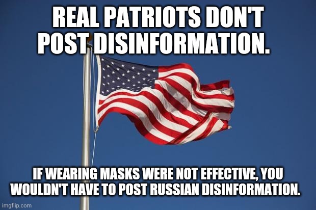 Patriots dont post disinformation | REAL PATRIOTS DON'T POST DISINFORMATION. IF WEARING MASKS WERE NOT EFFECTIVE, YOU WOULDN'T HAVE TO POST RUSSIAN DISINFORMATION. | image tagged in us flag | made w/ Imgflip meme maker