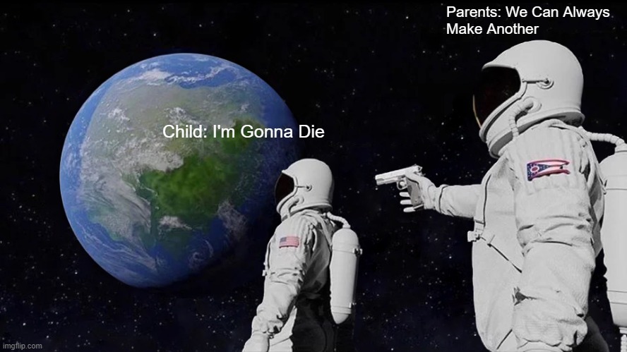 Your Life Doesn't Matter, Your Parents Can Always Make Another. | Parents: We Can Always 
Make Another; Child: I'm Gonna Die | image tagged in memes,always has been | made w/ Imgflip meme maker