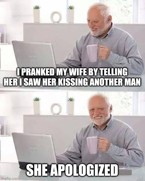 Hide the Pain Harold | I PRANKED MY WIFE BY TELLING HER I SAW HER KISSING ANOTHER MAN; SHE APOLOGIZED | image tagged in memes,hide the pain harold | made w/ Imgflip meme maker