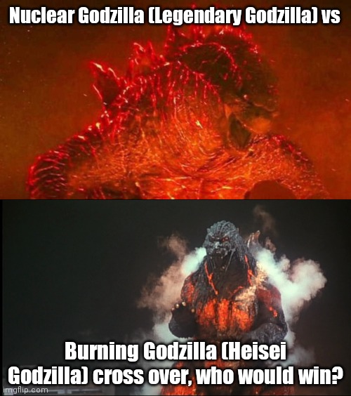 Godzilla | Nuclear Godzilla (Legendary Godzilla) vs; Burning Godzilla (Heisei Godzilla) cross over, who would win? | image tagged in godzilla | made w/ Imgflip meme maker