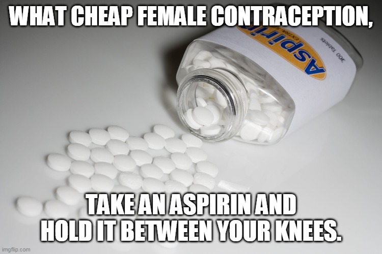 Aspirin | WHAT CHEAP FEMALE CONTRACEPTION, TAKE AN ASPIRIN AND HOLD IT BETWEEN YOUR KNEES. | image tagged in aspirin | made w/ Imgflip meme maker