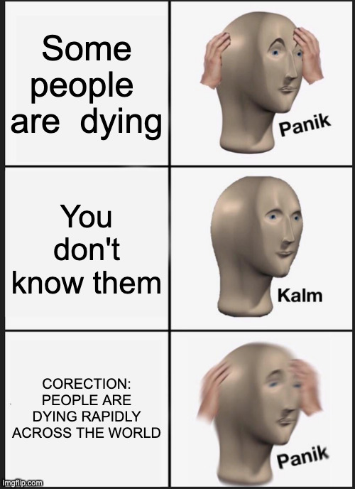 My life | Some people  are  dying; You don't know them; CORECTION: PEOPLE ARE DYING RAPIDLY ACROSS THE WORLD | image tagged in memes,panik kalm panik | made w/ Imgflip meme maker