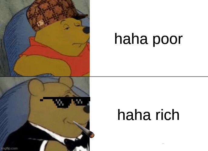 haha poo | haha poor; haha rich | image tagged in memes,tuxedo winnie the pooh | made w/ Imgflip meme maker