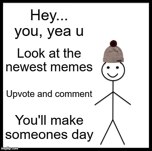 Be Like Bill Meme | Hey... you, yea u; Look at the newest memes; Upvote and comment; You'll make someones day | image tagged in memes,be like bill | made w/ Imgflip meme maker