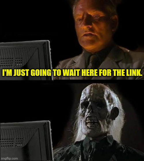 I'll Just Wait Here Meme | I'M JUST GOING TO WAIT HERE FOR THE LINK. | image tagged in memes,i'll just wait here | made w/ Imgflip meme maker